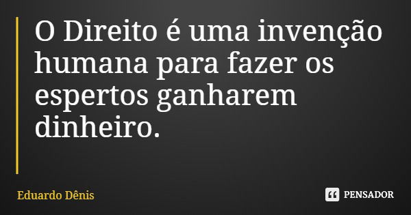 O Direito é uma invenção humana para fazer os espertos ganharem dinheiro.... Frase de Eduardo Dênis.