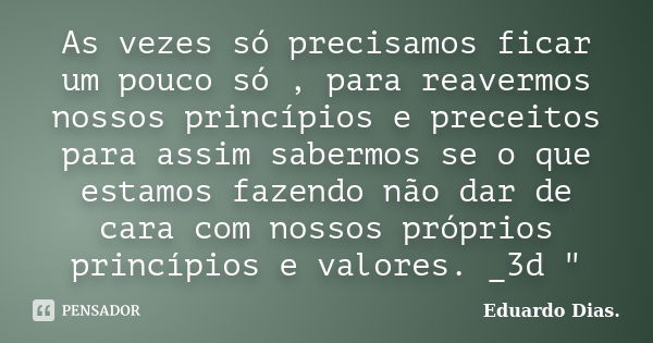 As vezes só precisamos ficar um pouco só , para reavermos nossos princípios e preceitos para assim sabermos se o que estamos fazendo não dar de cara com nossos ... Frase de Eduardo Dias.