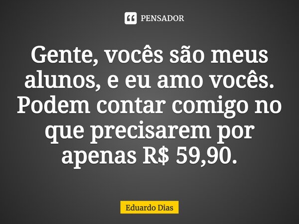 Gente, vocês são meus alunos, e eu amo vocês. Podem contar comigo no que precisarem por apenas R$ 59,90.... Frase de Eduardo Dias.