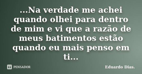 ...Na verdade me achei quando olhei para dentro de mim e vi que a razão de meus batimentos estão quando eu mais penso em ti...... Frase de Eduardo Dias.