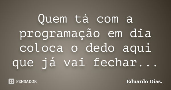 Quem tá com a programação em dia coloca o dedo aqui que já vai fechar...... Frase de Eduardo Dias.