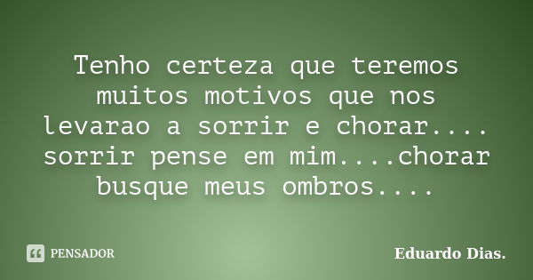 Tenho certeza que teremos muitos motivos que nos levarao a sorrir e chorar.... sorrir pense em mim....chorar busque meus ombros....... Frase de Eduardo Dias.