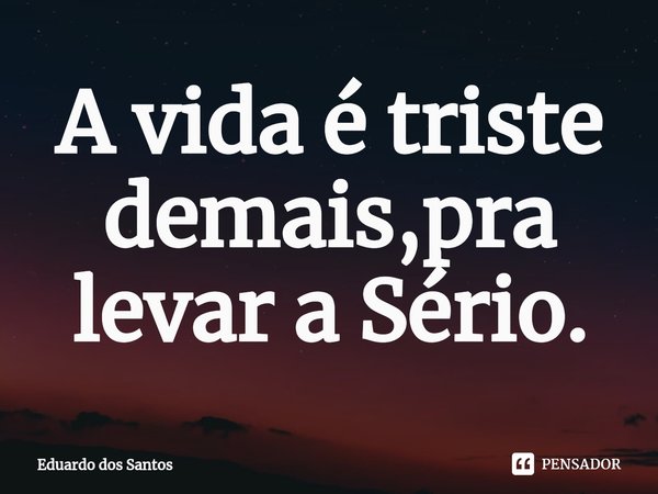 ⁠A vida é triste demais,pra levar a Sério.... Frase de Eduardo dos Santos.