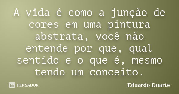 A vida é como a junção de cores em uma pintura abstrata, você não entende por que, qual sentido e o que é, mesmo tendo um conceito.... Frase de Eduardo Duarte.