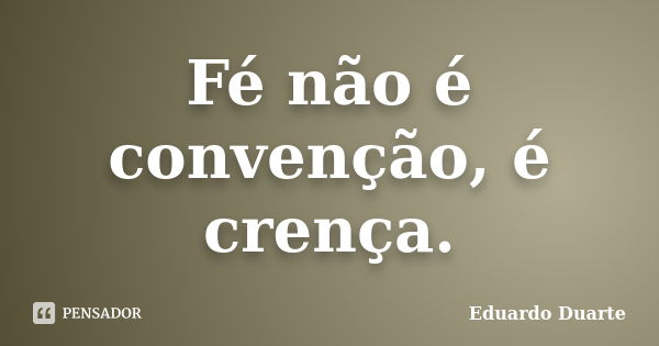 Fé não é convenção, é crença.... Frase de Eduardo Duarte.