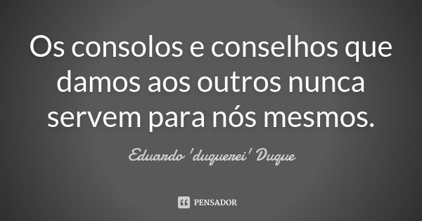 Os consolos e conselhos que damos aos outros nunca servem para nós mesmos.... Frase de Eduardo 'duquerei' Duque.