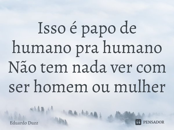 ⁠Isso é papo de humano pra humano
Não tem nada ver com ser homem ou mulher... Frase de Eduardo Duzz.