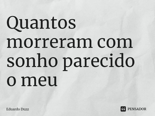 ⁠Quantos morreram com sonho parecido o meu... Frase de Eduardo Duzz.