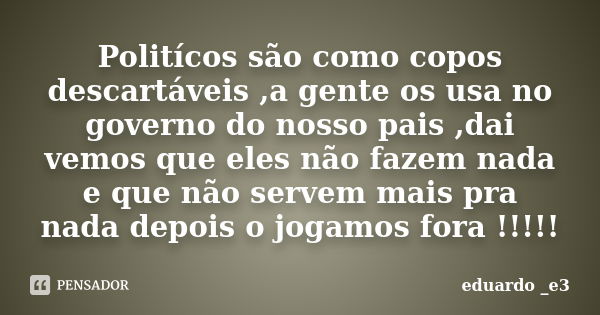 Politícos são como copos descartáveis ,a gente os usa no governo do nosso pais ,dai vemos que eles não fazem nada e que não servem mais pra nada depois o jogamo... Frase de Eduardo e3.