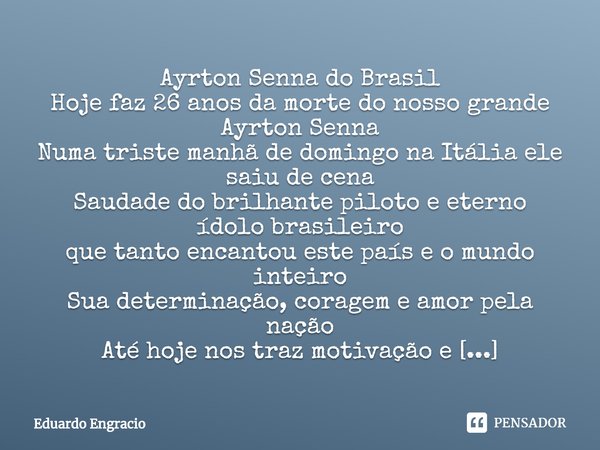 ⁠Ayrton Senna do Brasil
Hoje faz 26 anos da morte do nosso grande Ayrton Senna
Numa triste manhã de domingo na Itália ele saiu de cena
Saudade do brilhante pilo... Frase de Eduardo Engracio.