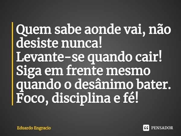 Quem sabe aonde vai, não desiste nunca! Levante-se quando cair! Siga em frente mesmo quando o desânimo bater. Foco, disciplina e fé!... Frase de Eduardo Engracio.
