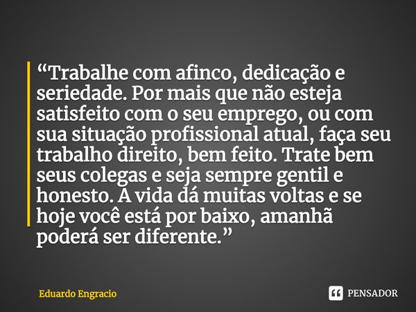 ⁠“Trabalhe com afinco, dedicação e seriedade. Por mais que não esteja satisfeito com o seu emprego, ou com sua situação profissional atual, faça seu trabalho di... Frase de Eduardo Engracio.