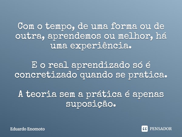 ⁠Com o tempo, de uma forma ou de outra, aprendemos ou melhor, há uma experiência. E o real aprendizado só é concretizado quando se pratica. A teoria sem a práti... Frase de Eduardo Enomoto.