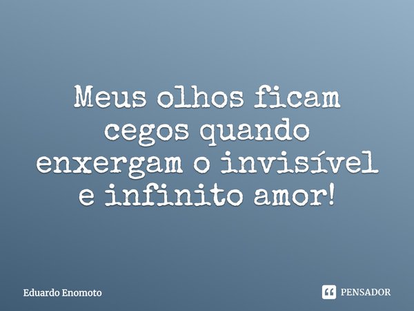 ⁠Meus olhos ficam cegos quando enxergam o invisível e infinito amor!... Frase de Eduardo Enomoto.