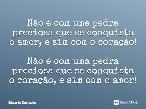 ⁠Não é com uma pedra preciosa que se conquista o amor, e sim com o coração! Não é com uma pedra preciosa que se conquista o coração, e sim com o amor!... Frase de Eduardo Enomoto.