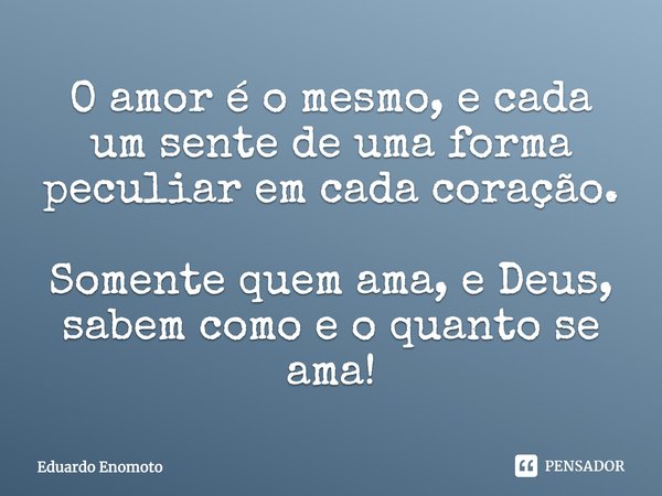 ⁠O amor é o mesmo, e cada um sente de uma forma peculiar em cada coração. Somente quem ama, e Deus, sabem como e o quanto se ama!... Frase de Eduardo Enomoto.