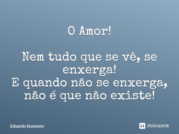 ⁠O Amor! Nem tudo que se vê, se enxerga!
E quando não se enxerga, não é que não existe!... Frase de Eduardo Enomoto.