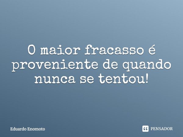 ⁠O maior fracasso é proveniente de quando nunca se tentou!... Frase de Eduardo Enomoto.