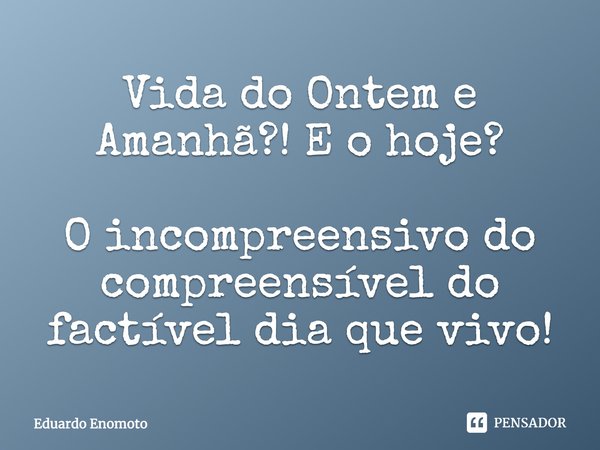 ⁠Vida do Ontem e Amanhã?! E o hoje? O incompreensivo do compreensível do factível dia que vivo!... Frase de Eduardo Enomoto.