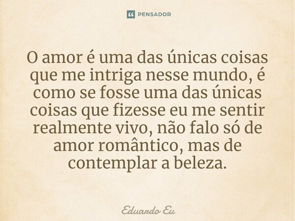 ⁠O amor é uma das únicas coisas que me intriga nesse mundo, é como se fosse uma das únicas coisas que fizesse eu me sentir realmente vivo, não falo só de amor r... Frase de Eduardo EU.
