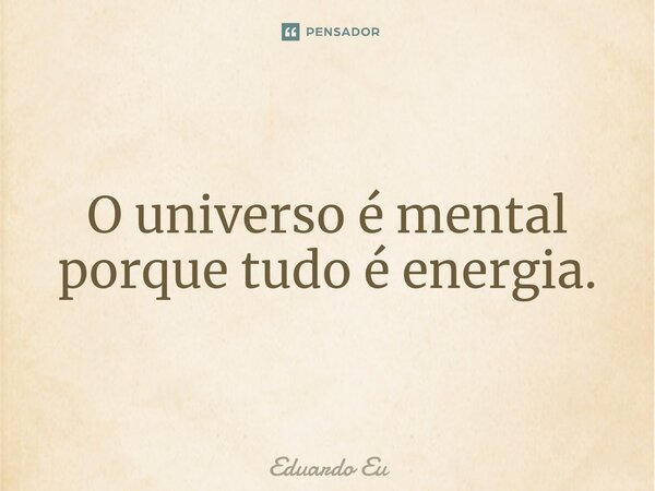 O universo é mental por⁠que tudo é energia.... Frase de Eduardo EU.