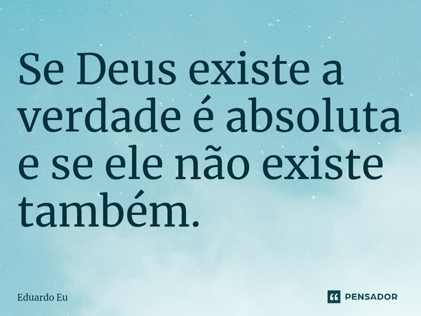 Se Deus existe a verdade é absoluta e se ele não existe também. ⁠... Frase de Eduardo EU.