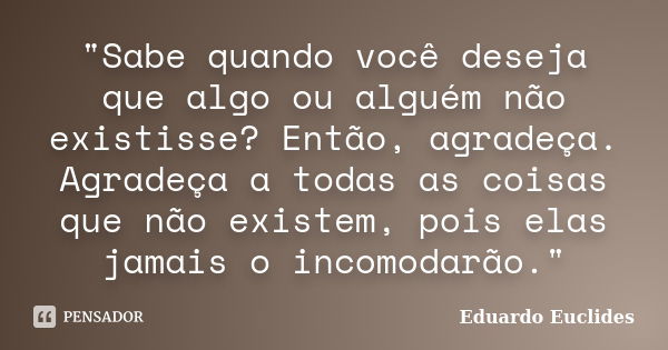 "Sabe quando você deseja que algo ou alguém não existisse? Então, agradeça. Agradeça a todas as coisas que não existem, pois elas jamais o incomodarão.&quo... Frase de Eduardo Euclides.