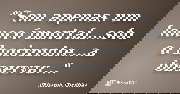 "Sou apenas um louco imortal...sob o horizonte...a observar..."... Frase de Eduardo Euclides.