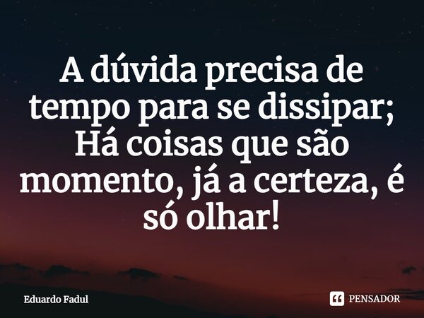 ⁠A dúvida precisa de tempo para se dissipar; Há coisas que são momento, já a certeza, é só olhar!... Frase de Eduardo Fadul.