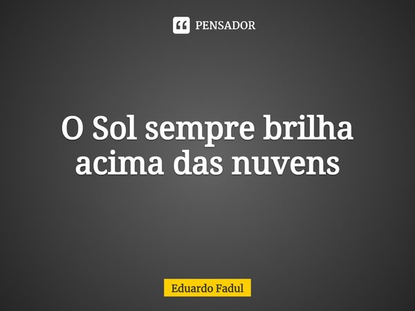 ⁠O Sol sempre brilha acima das nuvens... Frase de Eduardo Fadul.