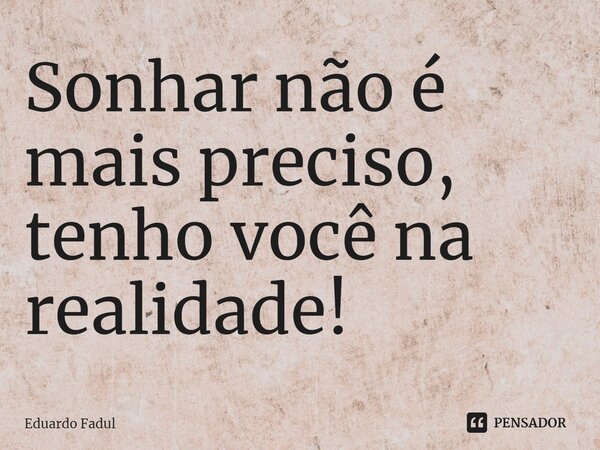 ⁠Sonhar não é mais preciso, tenho você na realidade!... Frase de Eduardo Fadul.
