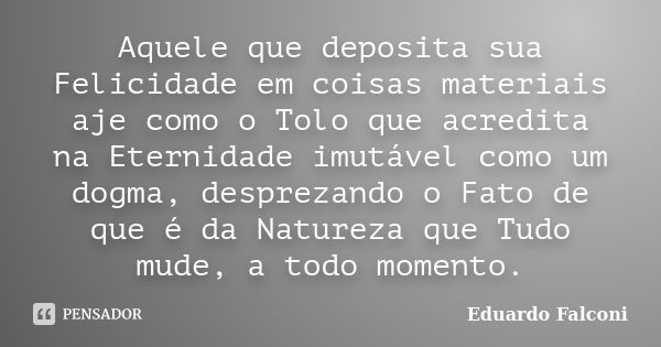 Aquele que deposita sua Felicidade em coisas materiais aje como o Tolo que acredita na Eternidade imutável como um dogma, desprezando o Fato de que é da Naturez... Frase de Eduardo Falconi.