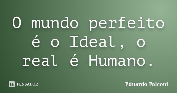 O mundo perfeito é o Ideal, o real é Humano.... Frase de Eduardo Falconi.
