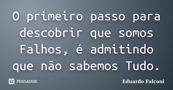 O primeiro passo para descobrir que somos Falhos, é admitindo que não sabemos Tudo.... Frase de Eduardo Falconi.