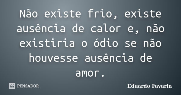 Não existe frio, existe ausência de calor e, não existiria o ódio se não houvesse ausência de amor.... Frase de Eduardo Favarin.