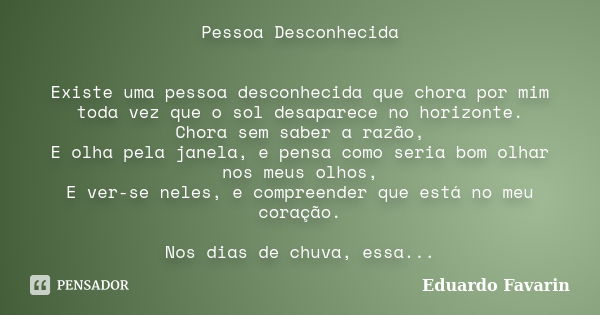 Pessoa Desconhecida Existe uma pessoa desconhecida que chora por mim toda vez que o sol desaparece no horizonte. Chora sem saber a razão, E olha pela janela, e ... Frase de Eduardo Favarin.