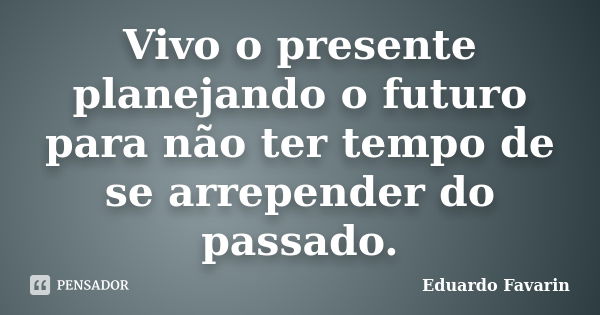 Vivo o presente planejando o futuro para não ter tempo de se arrepender do passado.... Frase de Eduardo Favarin.