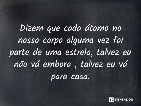 Dizem que cada átomo no nosso corpo alguma vez foi parte de uma estrela, talvez eu não vá embora, talvez eu vá para casa.