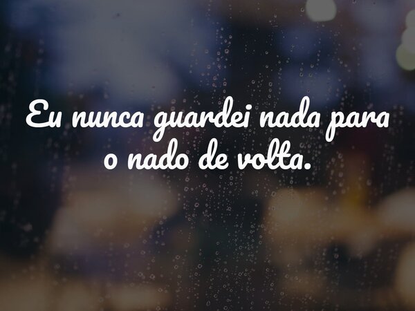 Eu nunca guardei nada para o nado de volta.... Frase de EDUARDO Fco MAURO.