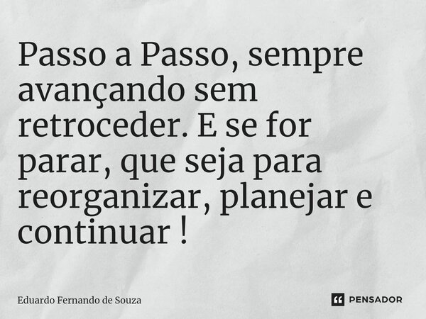 ⁠Passo a Passo, sempre avançando sem retroceder. E se for parar, que seja para reorganizar, planejar e continuar !... Frase de Eduardo Fernando de Souza.