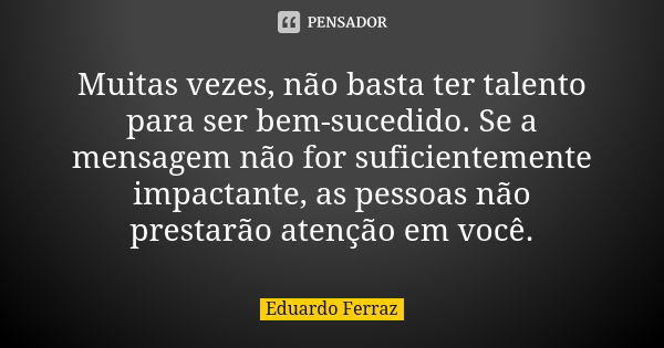 Muitas vezes, não basta ter talento para ser bem-sucedido. Se a mensagem não for suficientemente impactante, as pessoas não prestarão atenção em você.... Frase de Eduardo Ferraz.