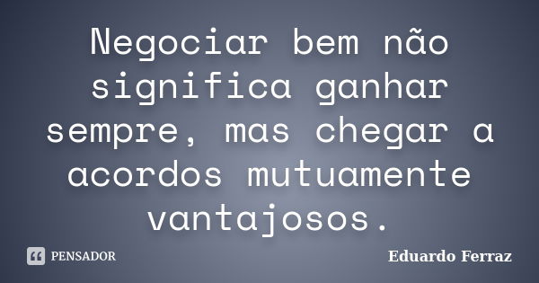 Negociar bem não significa ganhar sempre, mas chegar a acordos mutuamente vantajosos.... Frase de Eduardo Ferraz.