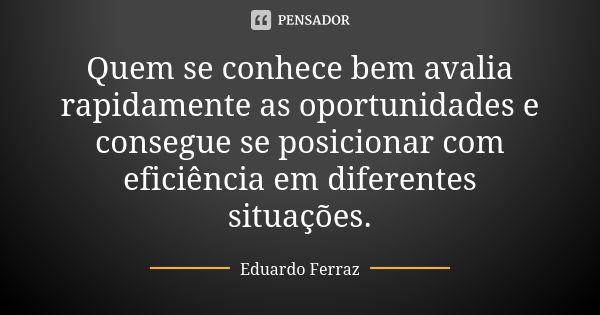 Quem se conhece bem avalia rapidamente as oportunidades e consegue se posicionar com eficiência em diferentes situações.... Frase de Eduardo Ferraz.