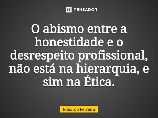 ⁠O abismo entre a honestidade e o desrespeito profissional, não está na hierarquia, e sim na Ética.... Frase de Eduardo Ferreira.