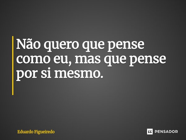 Não quero que pense como eu, mas que pense por si mesmo. ⁠... Frase de Eduardo Figueiredo.