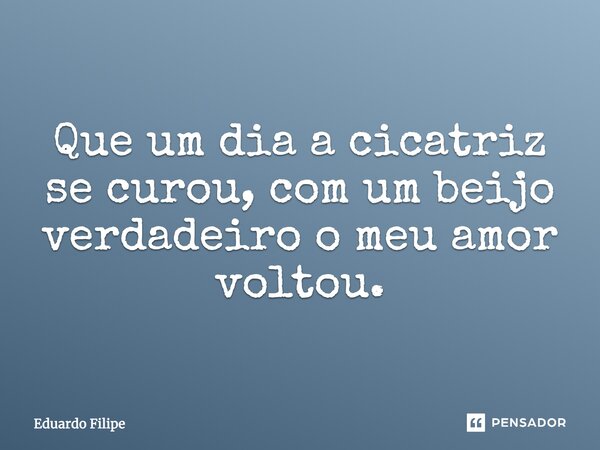 Que um dia a cicatriz se curou, com um beijo verdadeiro o meu amor voltou.... Frase de Eduardo Filipe.