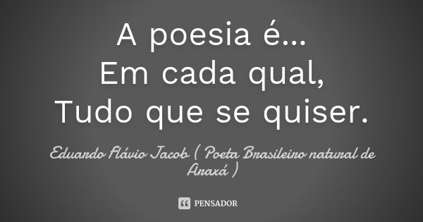 A poesia é... Em cada qual, Tudo que se quiser.... Frase de Eduardo Flávio Jacob ( Poeta Brasileiro natural de Araxá ).
