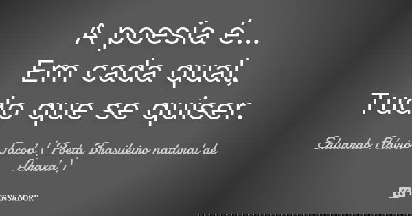 A poesia é... Em cada qual, Tudo que se quiser.... Frase de Eduardo Flávio Jacob ( Poeta Brasileiro natural de Araxá ).
