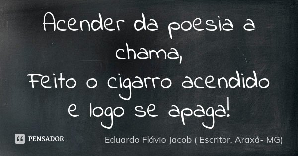 Acender da poesia a chama, Feito o cigarro acendido e logo se apaga!... Frase de Eduardo Flávio Jacob ( Escritor, Araxá- MG).