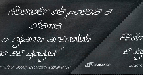 Acender da poesia a chama, Feito o cigarro acendido e logo se apaga!... Frase de Eduardo Flávio Jacob ( Escritor, Araxá- MG).